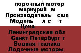 лодочный мотор меркурий 5м › Производитель ­ сша › Модель ­ 5л.с. 2 т. › Цена ­ 45 000 - Ленинградская обл., Санкт-Петербург г. Водная техника » Лодочные моторы   